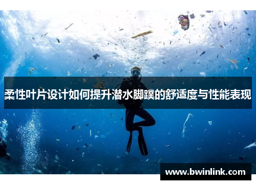 柔性叶片设计如何提升潜水脚蹼的舒适度与性能表现