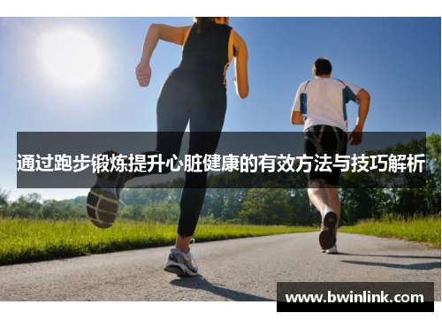 通过跑步锻炼提升心脏健康的有效方法与技巧解析